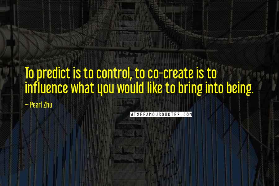 Pearl Zhu Quotes: To predict is to control, to co-create is to influence what you would like to bring into being.