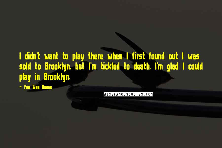 Pee Wee Reese Quotes: I didn't want to play there when I first found out I was sold to Brooklyn, but I'm tickled to death. I'm glad I could play in Brooklyn.