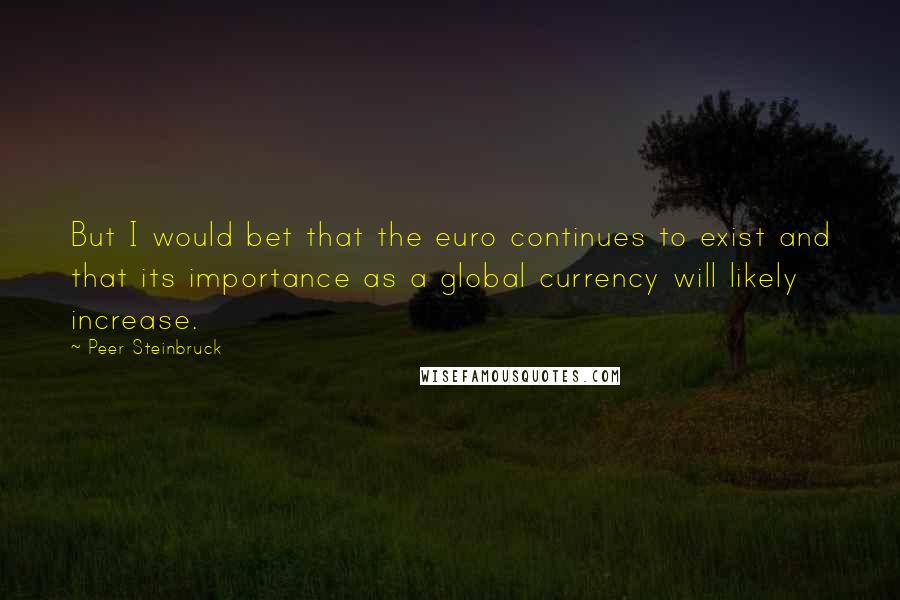 Peer Steinbruck Quotes: But I would bet that the euro continues to exist and that its importance as a global currency will likely increase.