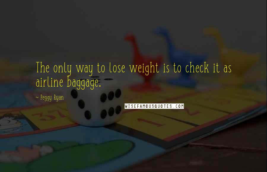 Peggy Ryan Quotes: The only way to lose weight is to check it as airline baggage.