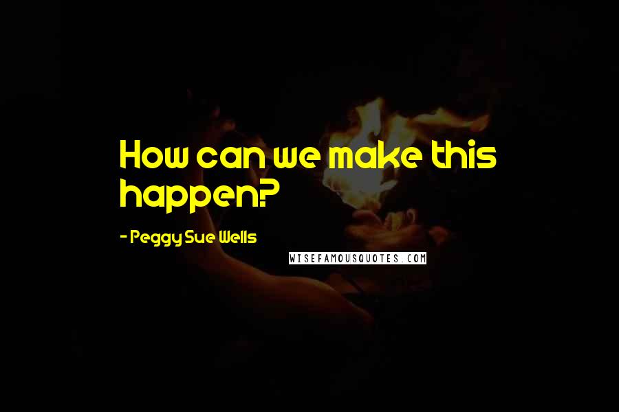 Peggy Sue Wells Quotes: How can we make this happen?