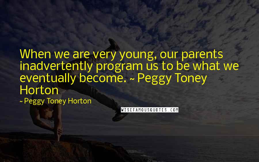 Peggy Toney Horton Quotes: When we are very young, our parents inadvertently program us to be what we eventually become. ~ Peggy Toney Horton