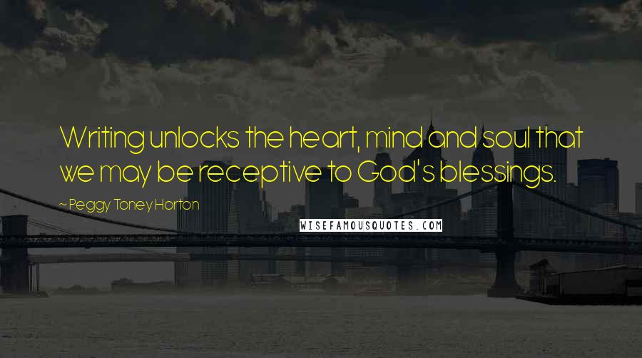 Peggy Toney Horton Quotes: Writing unlocks the heart, mind and soul that we may be receptive to God's blessings.