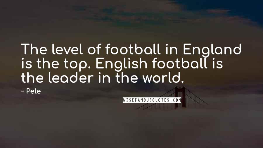 Pele Quotes: The level of football in England is the top. English football is the leader in the world.