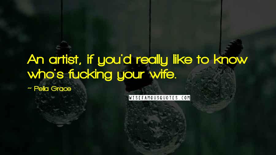 Pella Grace Quotes: An artist, if you'd really like to know who's fucking your wife.