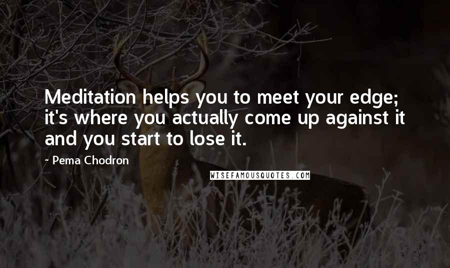 Pema Chodron Quotes: Meditation helps you to meet your edge; it's where you actually come up against it and you start to lose it.