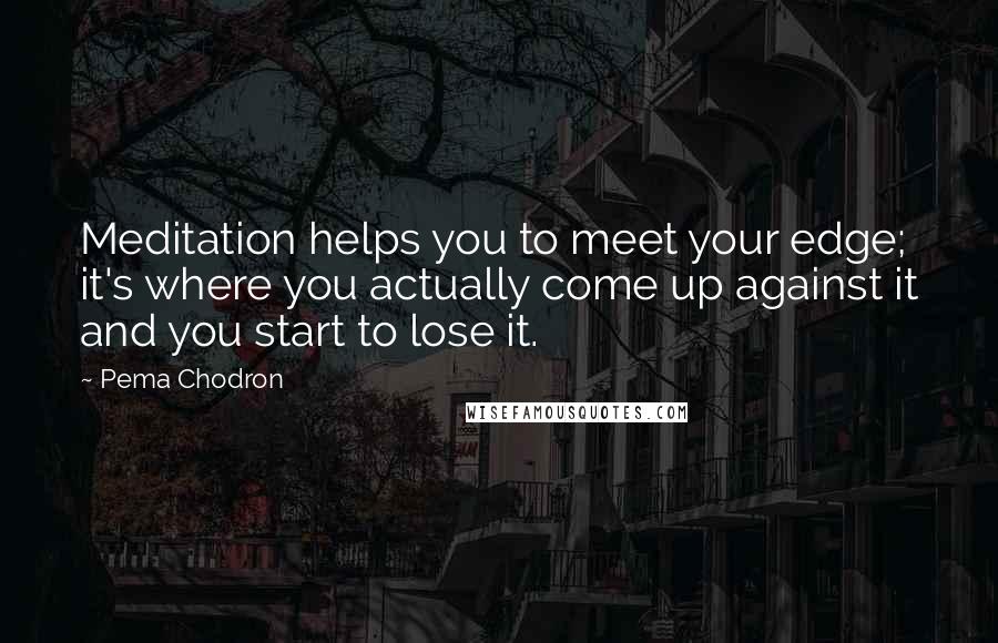 Pema Chodron Quotes: Meditation helps you to meet your edge; it's where you actually come up against it and you start to lose it.