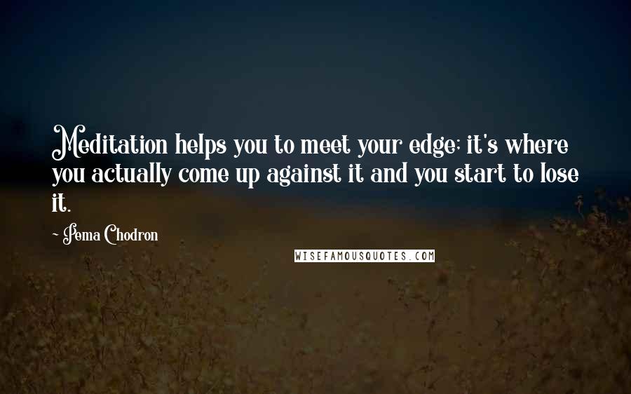 Pema Chodron Quotes: Meditation helps you to meet your edge; it's where you actually come up against it and you start to lose it.