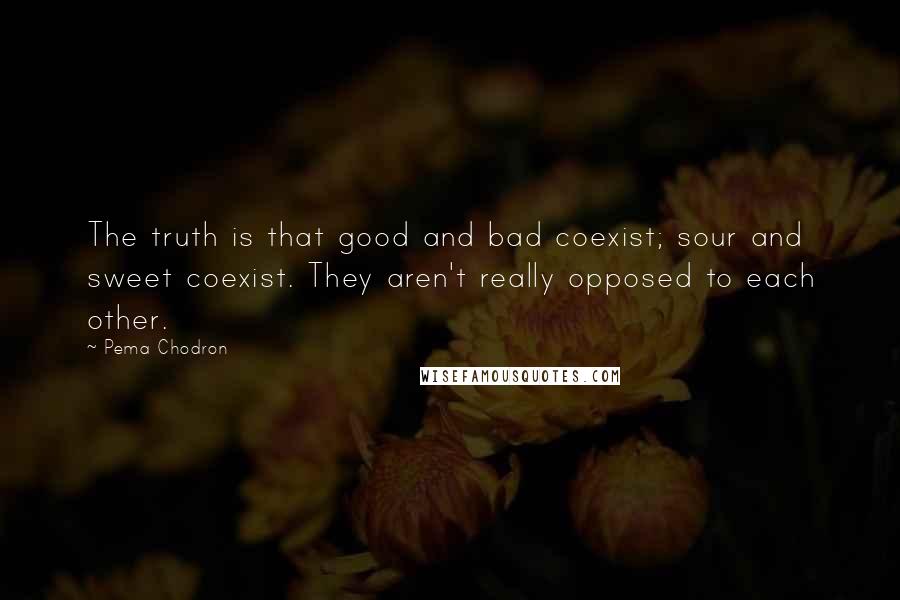 Pema Chodron Quotes: The truth is that good and bad coexist; sour and sweet coexist. They aren't really opposed to each other.