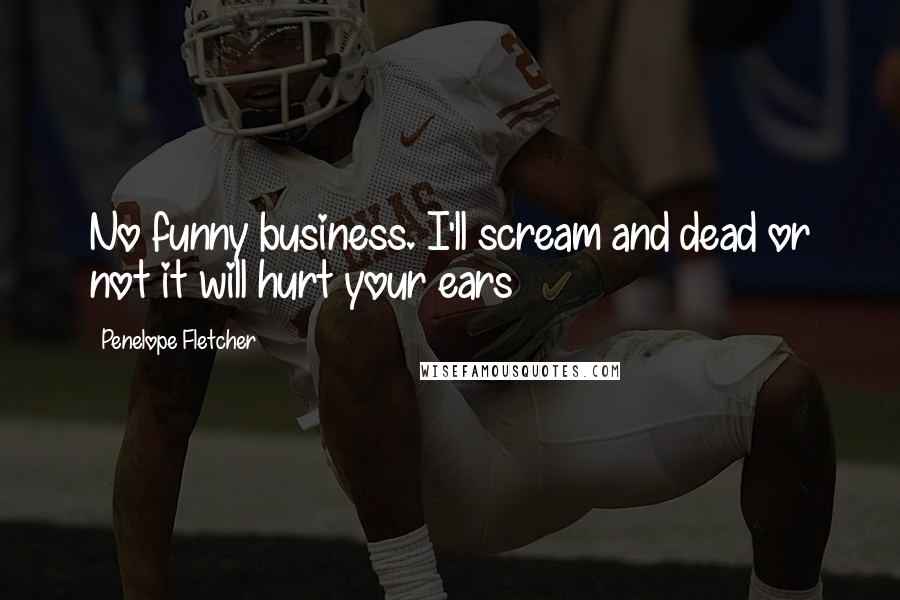 Penelope Fletcher Quotes: No funny business. I'll scream and dead or not it will hurt your ears