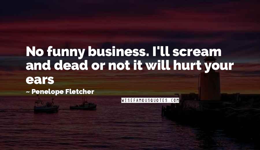 Penelope Fletcher Quotes: No funny business. I'll scream and dead or not it will hurt your ears