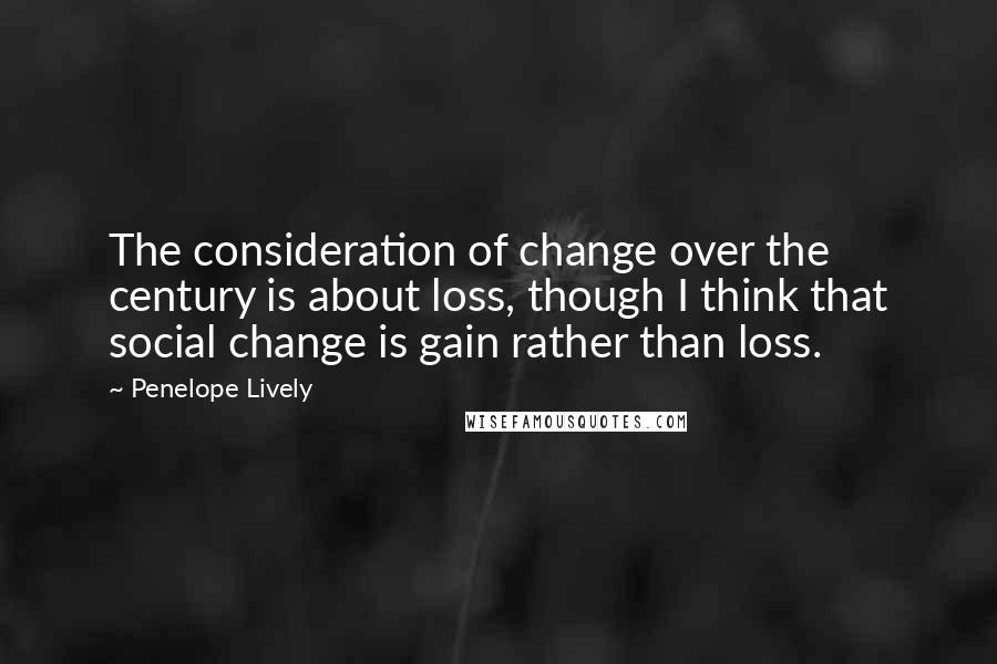 Penelope Lively Quotes: The consideration of change over the century is about loss, though I think that social change is gain rather than loss.