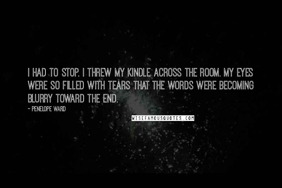 Penelope Ward Quotes: I had to stop. I threw my kindle across the room. My eyes were so filled with tears that the words were becoming blurry toward the end.