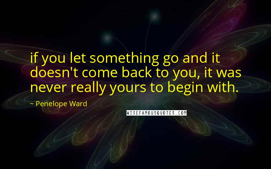 Penelope Ward Quotes: if you let something go and it doesn't come back to you, it was never really yours to begin with.