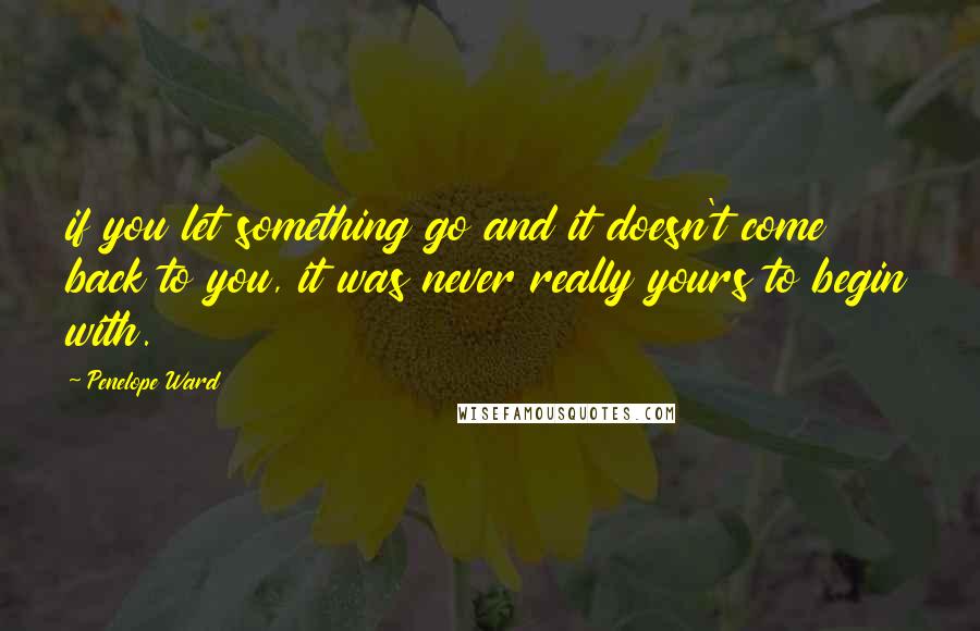 Penelope Ward Quotes: if you let something go and it doesn't come back to you, it was never really yours to begin with.