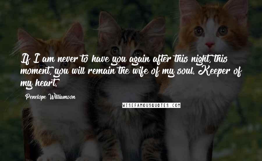 Penelope Williamson Quotes: If I am never to have you again after this night, this moment, you will remain the wife of my soul. Keeper of my heart.