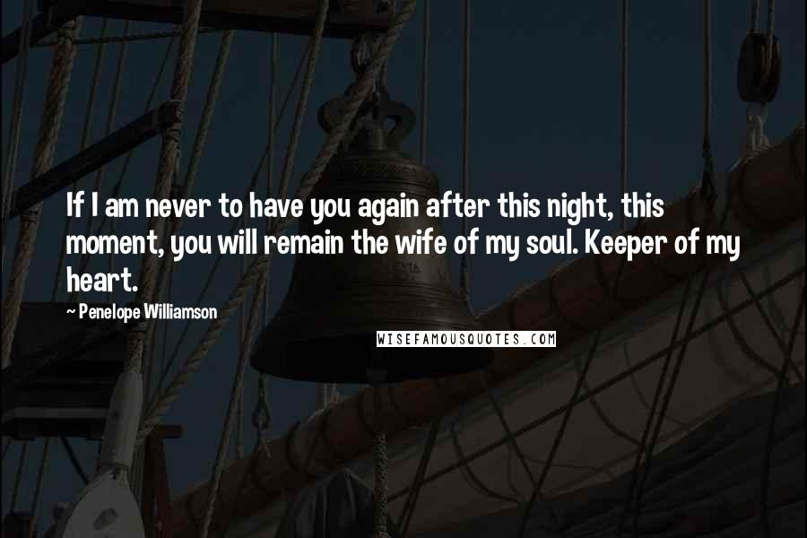 Penelope Williamson Quotes: If I am never to have you again after this night, this moment, you will remain the wife of my soul. Keeper of my heart.