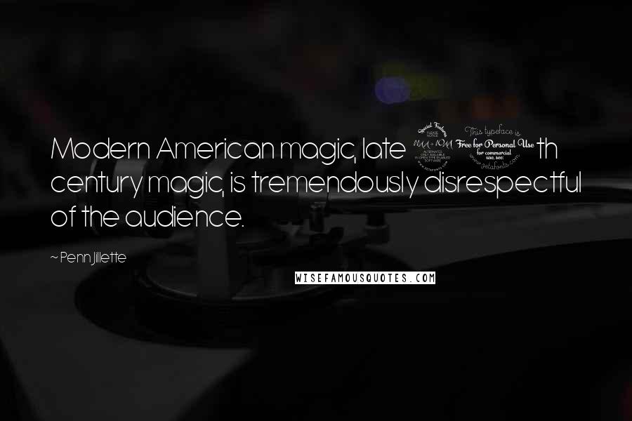 Penn Jillette Quotes: Modern American magic, late 20th century magic, is tremendously disrespectful of the audience.