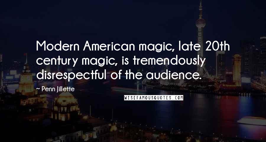 Penn Jillette Quotes: Modern American magic, late 20th century magic, is tremendously disrespectful of the audience.