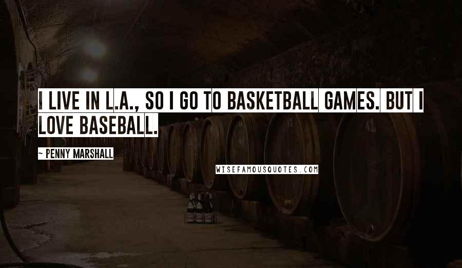 Penny Marshall Quotes: I live in L.A., so I go to basketball games. But I love baseball.