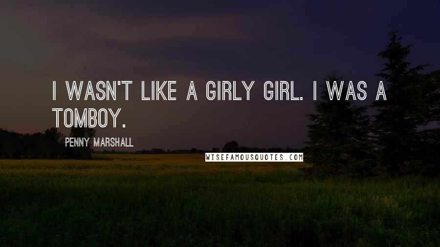 Penny Marshall Quotes: I wasn't like a girly girl. I was a tomboy.