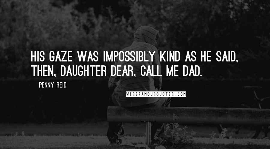 Penny Reid Quotes: His gaze was impossibly kind as he said, Then, daughter dear, call me Dad.