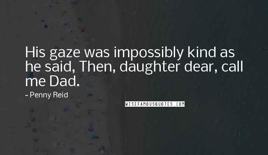 Penny Reid Quotes: His gaze was impossibly kind as he said, Then, daughter dear, call me Dad.