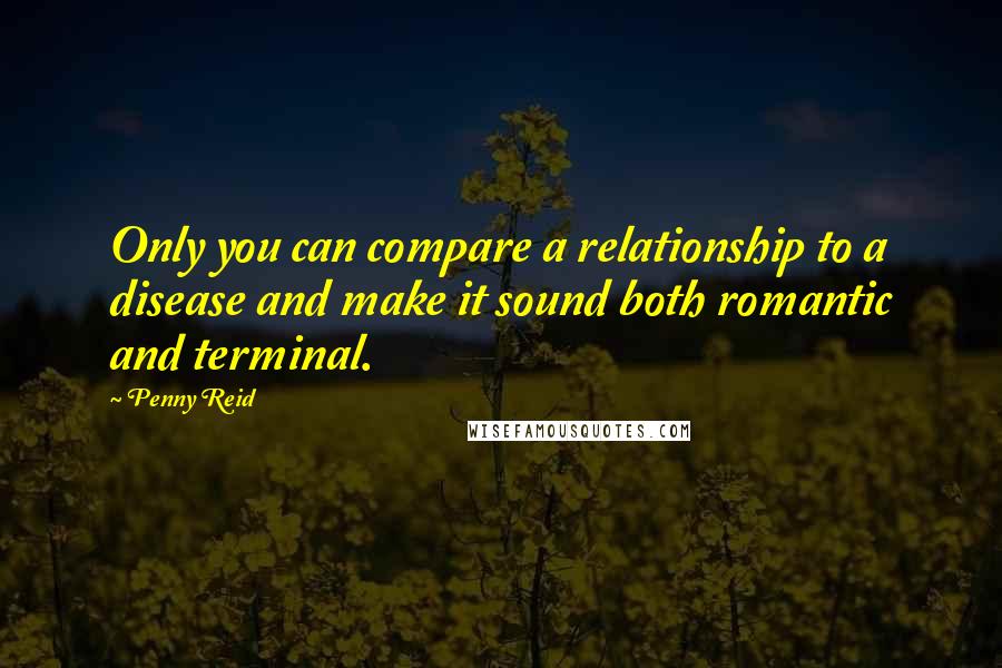 Penny Reid Quotes: Only you can compare a relationship to a disease and make it sound both romantic and terminal.