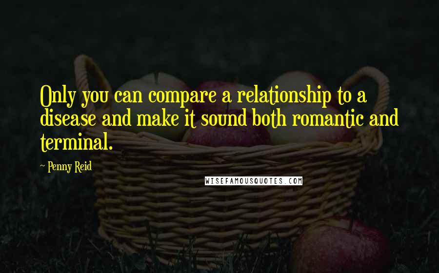 Penny Reid Quotes: Only you can compare a relationship to a disease and make it sound both romantic and terminal.