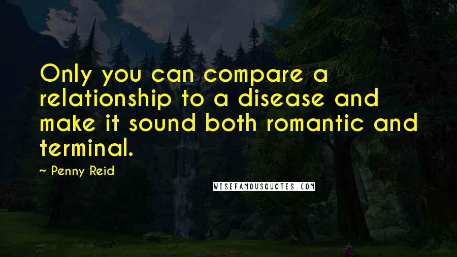 Penny Reid Quotes: Only you can compare a relationship to a disease and make it sound both romantic and terminal.