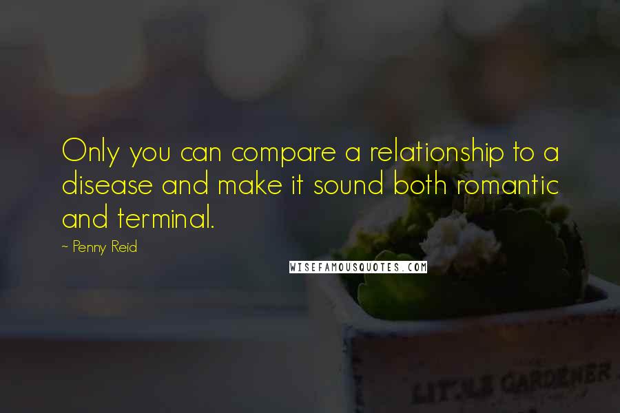 Penny Reid Quotes: Only you can compare a relationship to a disease and make it sound both romantic and terminal.