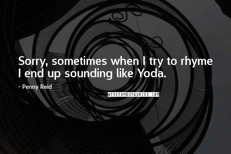 Penny Reid Quotes: Sorry, sometimes when I try to rhyme I end up sounding like Yoda.