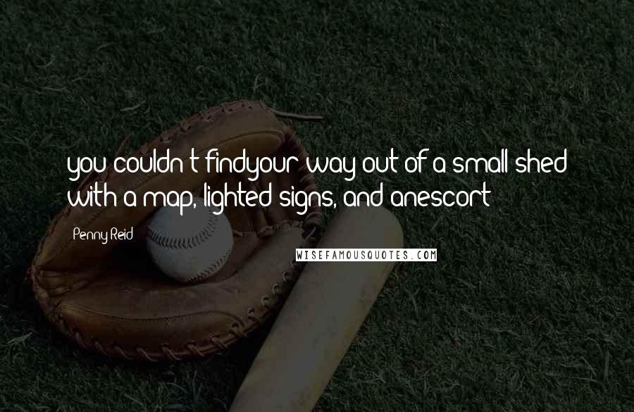Penny Reid Quotes: you couldn't findyour way out of a small shed with a map, lighted signs, and anescort