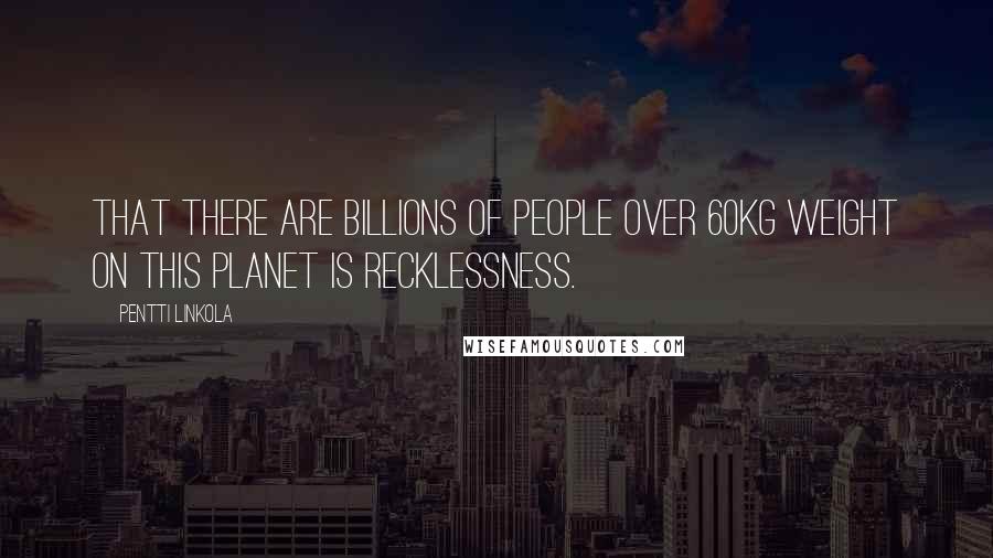 Pentti Linkola Quotes: That there are billions of people over 60kg weight on this planet is recklessness.