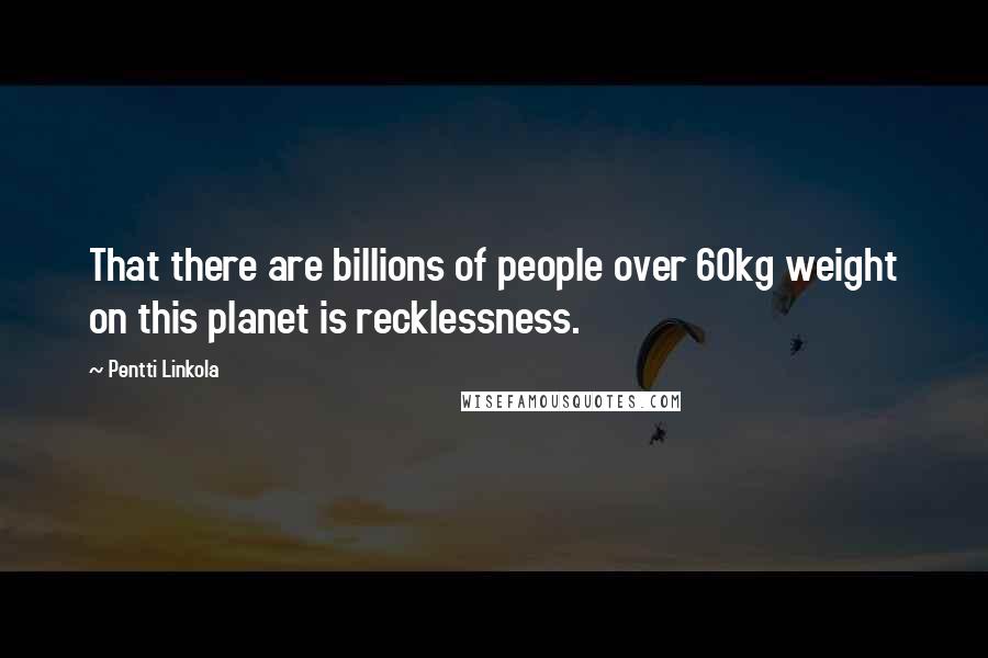 Pentti Linkola Quotes: That there are billions of people over 60kg weight on this planet is recklessness.