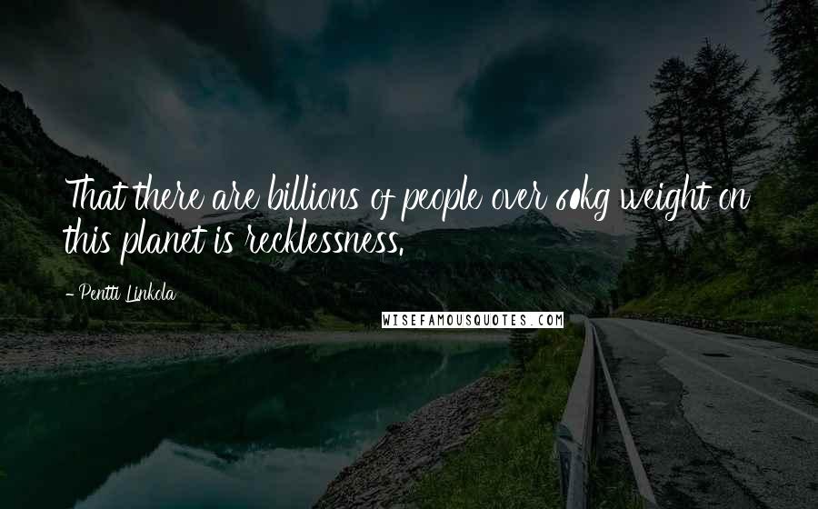 Pentti Linkola Quotes: That there are billions of people over 60kg weight on this planet is recklessness.