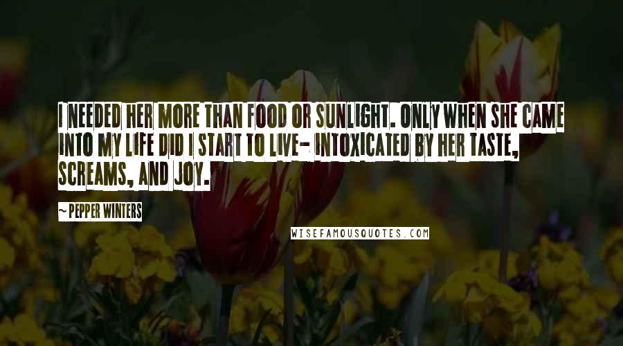 Pepper Winters Quotes: I needed her more than food or sunlight. Only when she came into my life did I start to live- intoxicated by her taste, screams, and joy.