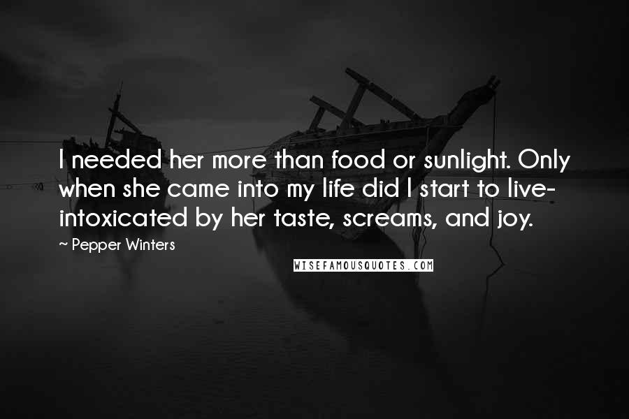 Pepper Winters Quotes: I needed her more than food or sunlight. Only when she came into my life did I start to live- intoxicated by her taste, screams, and joy.