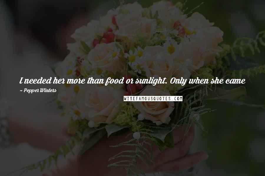 Pepper Winters Quotes: I needed her more than food or sunlight. Only when she came into my life did I start to live- intoxicated by her taste, screams, and joy.