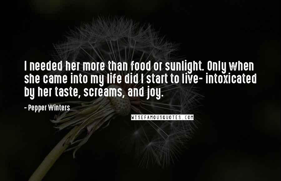 Pepper Winters Quotes: I needed her more than food or sunlight. Only when she came into my life did I start to live- intoxicated by her taste, screams, and joy.