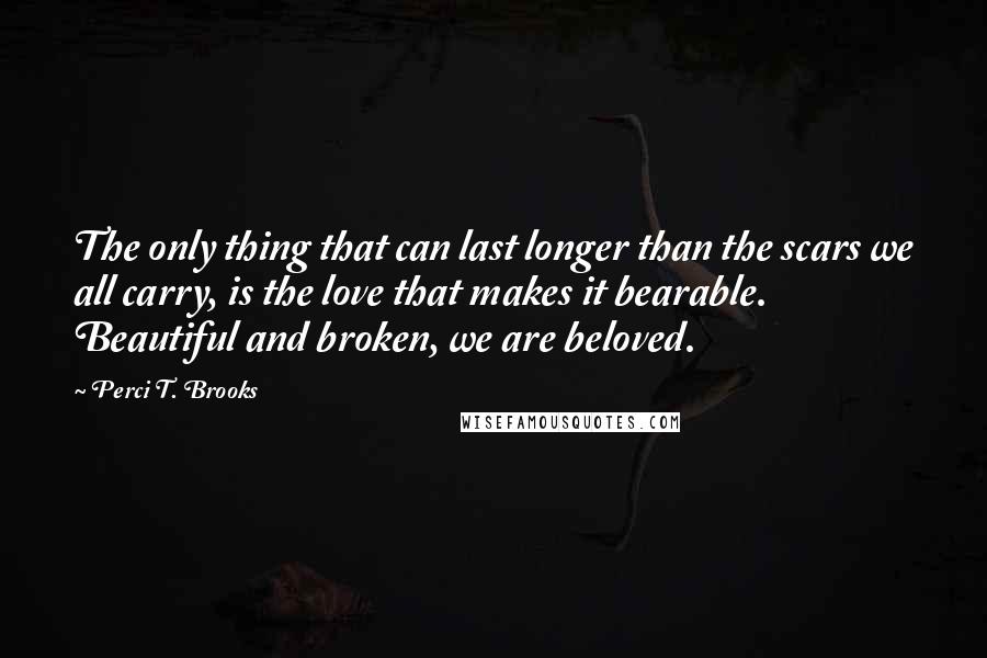 Perci T. Brooks Quotes: The only thing that can last longer than the scars we all carry, is the love that makes it bearable. Beautiful and broken, we are beloved.