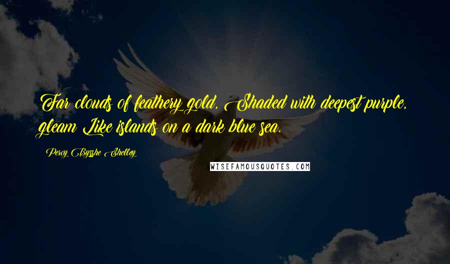 Percy Bysshe Shelley Quotes: Far clouds of feathery gold, Shaded with deepest purple, gleam Like islands on a dark blue sea.