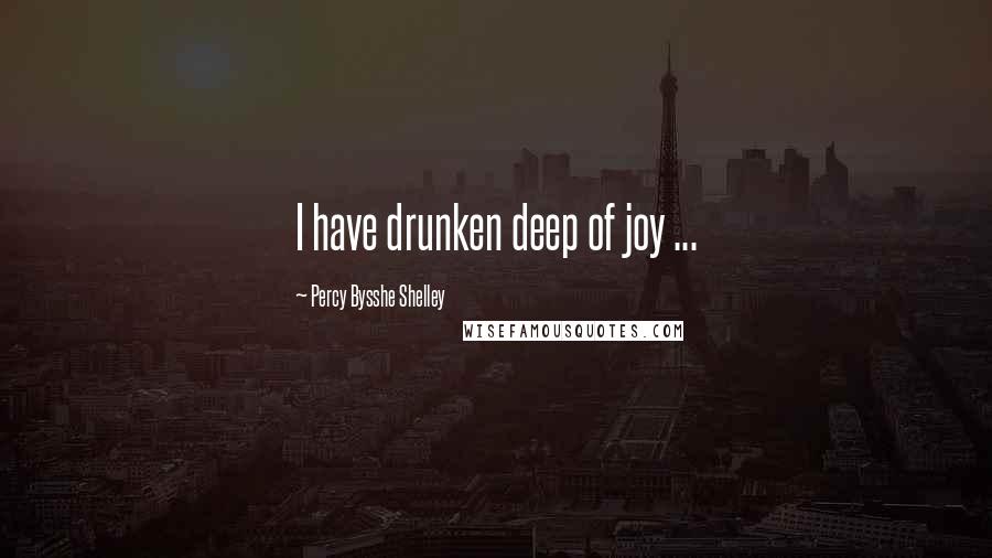 Percy Bysshe Shelley Quotes: I have drunken deep of joy ...