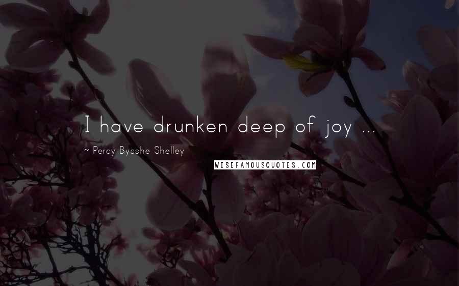 Percy Bysshe Shelley Quotes: I have drunken deep of joy ...