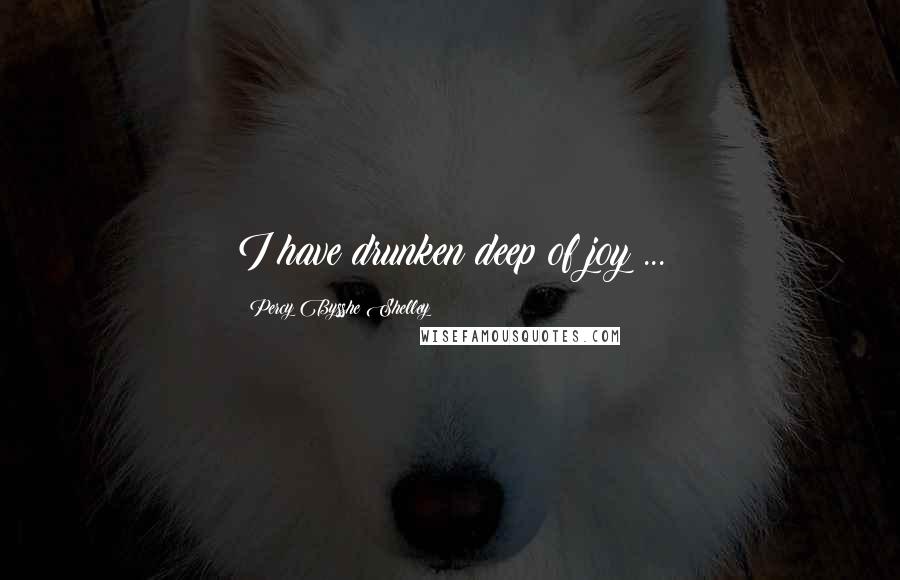 Percy Bysshe Shelley Quotes: I have drunken deep of joy ...