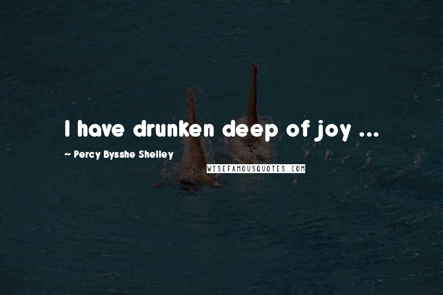 Percy Bysshe Shelley Quotes: I have drunken deep of joy ...