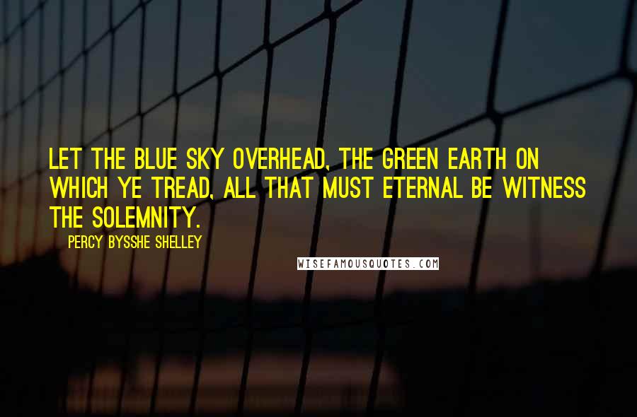 Percy Bysshe Shelley Quotes: Let the blue sky overhead, The green earth on which ye tread, All that must eternal be Witness the solemnity.