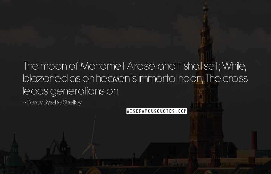 Percy Bysshe Shelley Quotes: The moon of Mahomet Arose, and it shall set; While, blazoned as on heaven's immortal noon, The cross leads generations on.