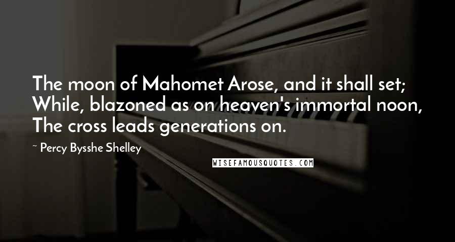 Percy Bysshe Shelley Quotes: The moon of Mahomet Arose, and it shall set; While, blazoned as on heaven's immortal noon, The cross leads generations on.