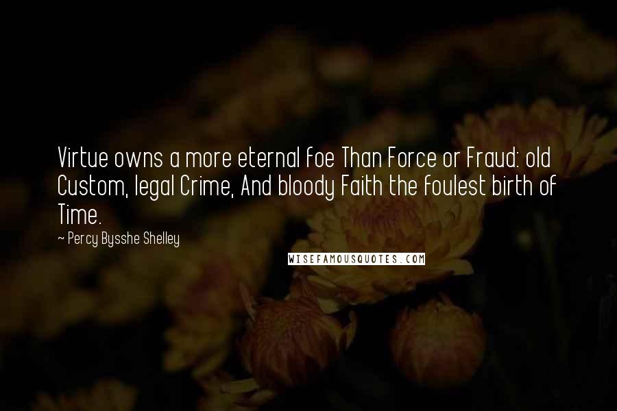 Percy Bysshe Shelley Quotes: Virtue owns a more eternal foe Than Force or Fraud: old Custom, legal Crime, And bloody Faith the foulest birth of Time.